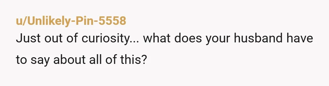 u/Unlikely-Pin-5558
Just out of curiosity... what does your husband have to say about all of this?