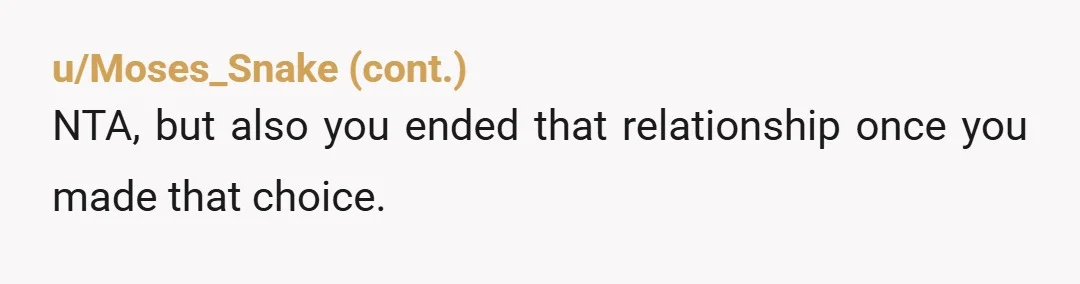 u/Direct_Rabbit_5389 It's not an AH or not question. It's a question of priorities and duties. Y'all weren't married and hadn't made promises, presumably. Whether you'd have been happier one way...