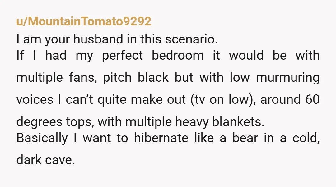 u/George_Is_Upset NTA If you both sleep so differently the best decision is a different bedroom I have RLS and I go to the guest bedroom almost every night if I’m...