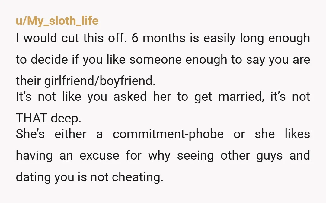 u/Your_Daddy_1972 Cmon dude. Unless there's trauma context missing then if after 6 months she's not ready to commit, she probably just isn't that in to you. Half a year is...