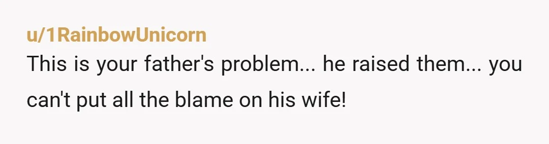 u/1RainbowUnicorn
This is your father's problem... he raised them... you can't put all the blame on his wife!