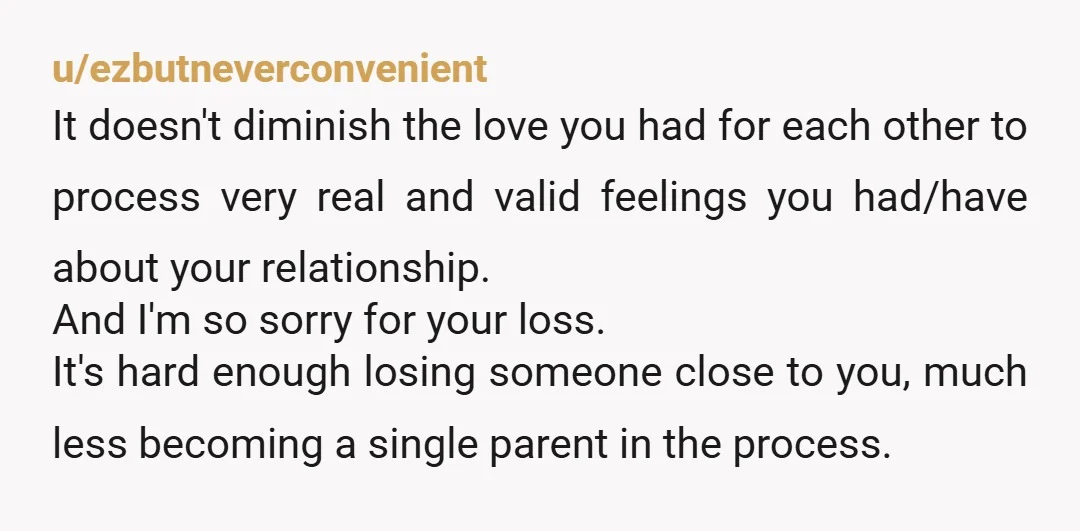 u/ezbutneverconvenient It doesn't diminish the love you had for each other to process very real and valid feelings you had/have about your relationship. And I'm so sorry for your loss....