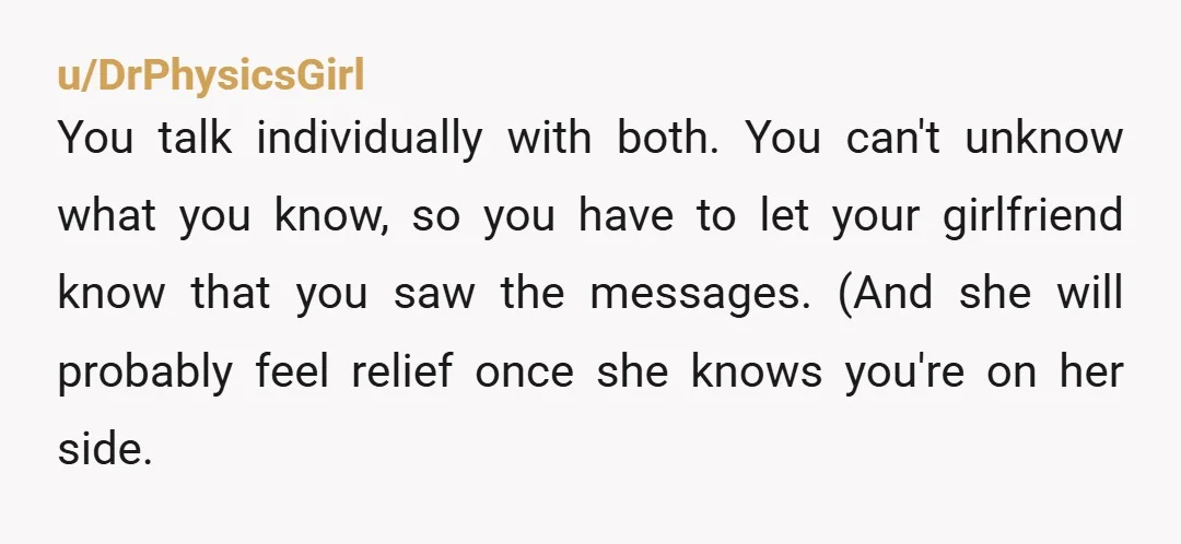 u/Impossible_Glove_141 Oh god talk to your gf only god knows what's she been going through!! Also I'd suggest to confront your mother as well cuz she needs to learn to...