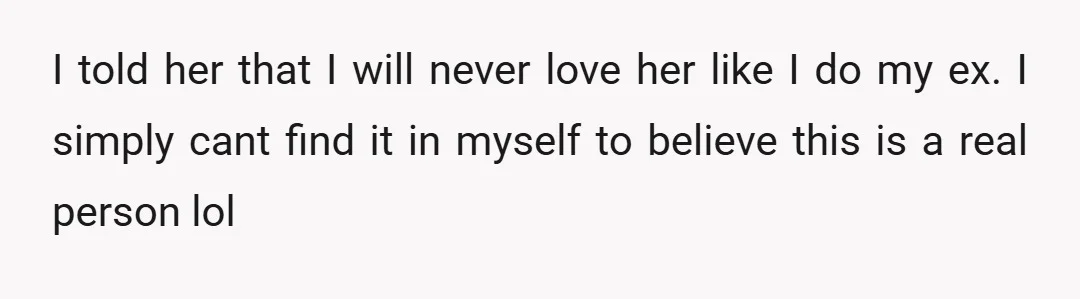 I told her that I will never love her like I do my ex.   I simply cant find it in myself to believe this is a real person lol