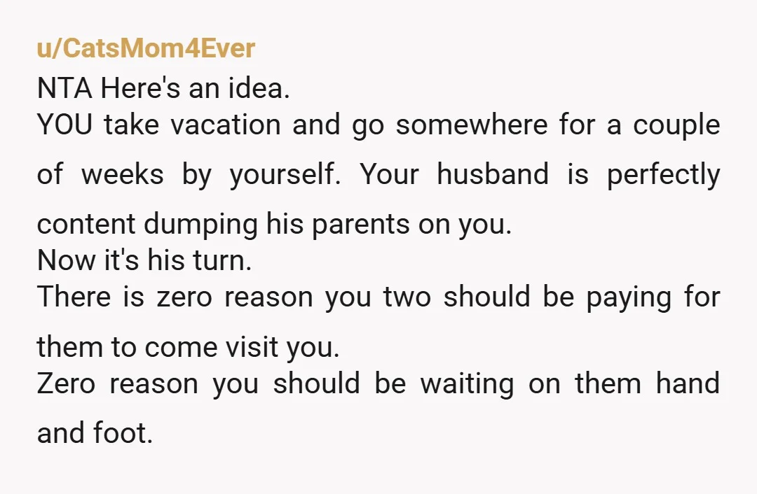 u/Odd-End-1405 You have a husband problem. A month every year is ridiculous. Two weeks is too long for visitors, but given the distance, maybe. Also, THEY should be paying for...
