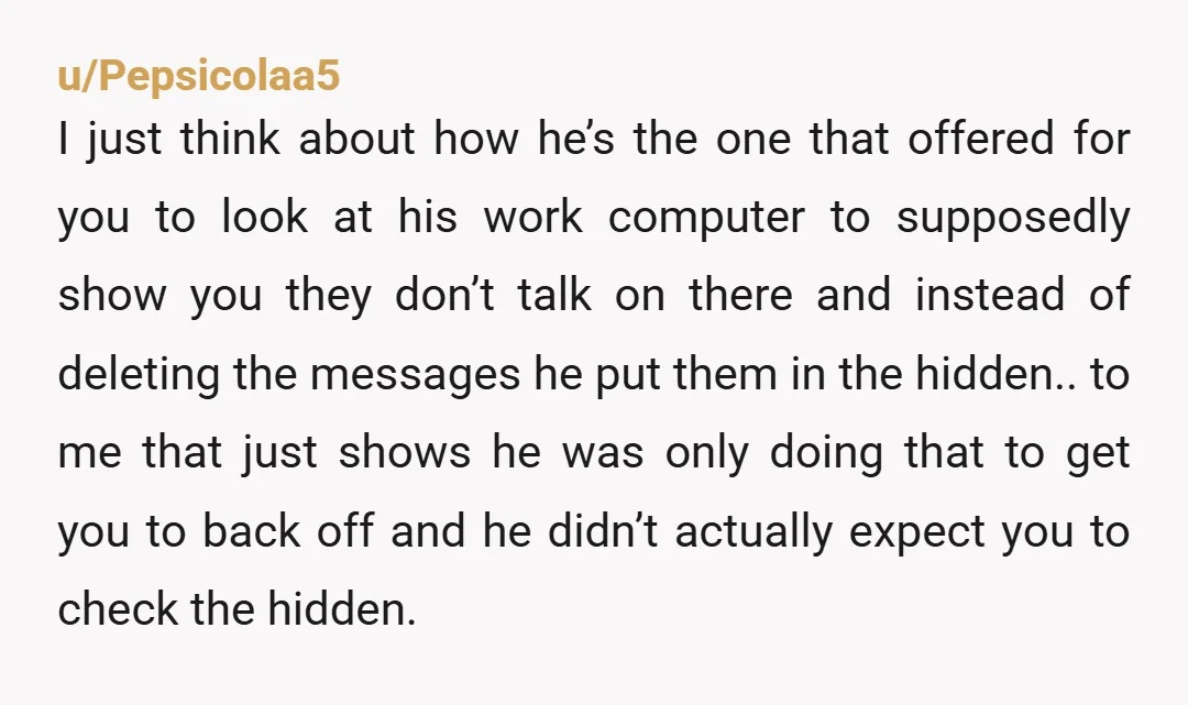 u/Pepsicolaa5 I just think about how he’s the one that offered for you to look at his work computer to supposedly show you they don’t talk on there and instead...