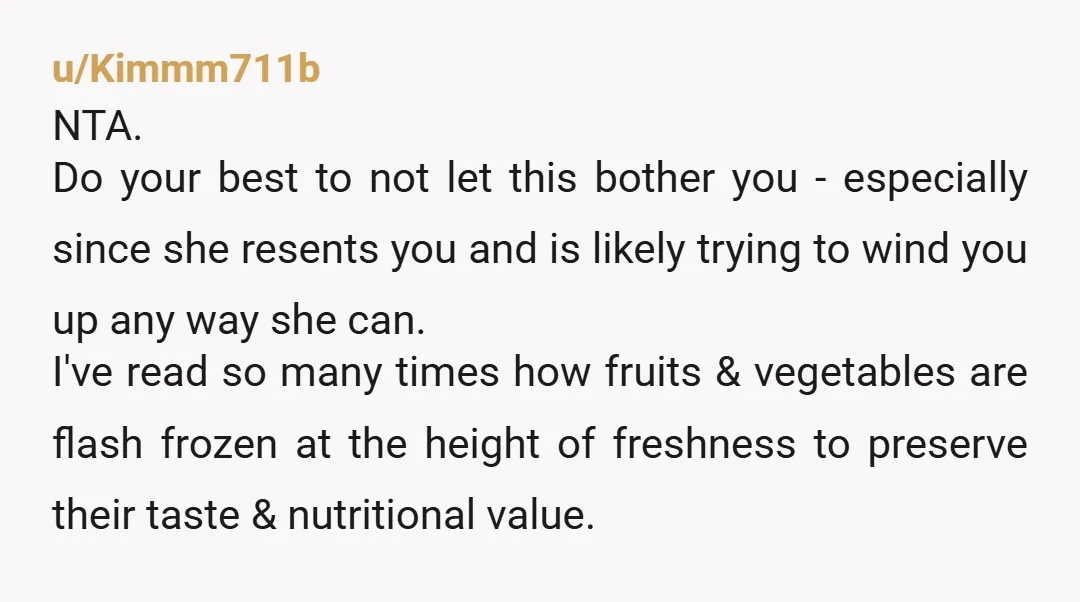 u/Kimmm711b NTA. Do your best to not let this bother you - especially since she resents you and is likely trying to wind you up any way she can. I've...
