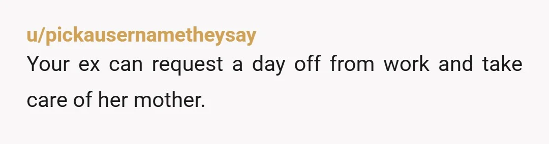 u/pickausernametheysay Your ex can request a day off from work and take care of her mother.