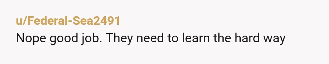 u/Federal-Sea2491 Nope good job. They need to learn the hard way