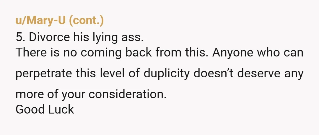 u/Brooklyngirl-44
Move on because he is an expert liar.
You will never be able to trust him again.
He will never change.
Been there and learned a hard lesson.