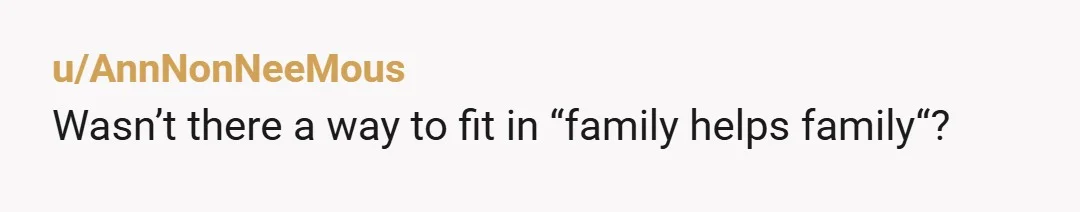 u/AnnNonNeeMous
Wasn’t there a way to fit in “family helps family“?
