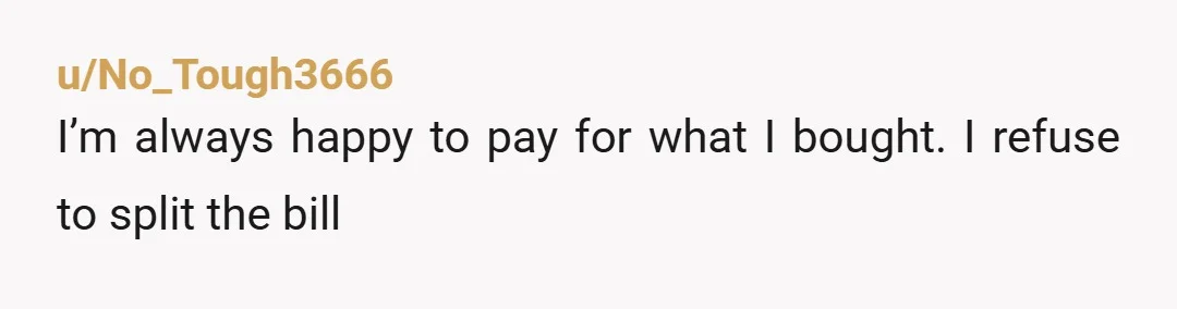 u/No_Tough3666 I’m always happy to pay for what I bought. I refuse to split the bill