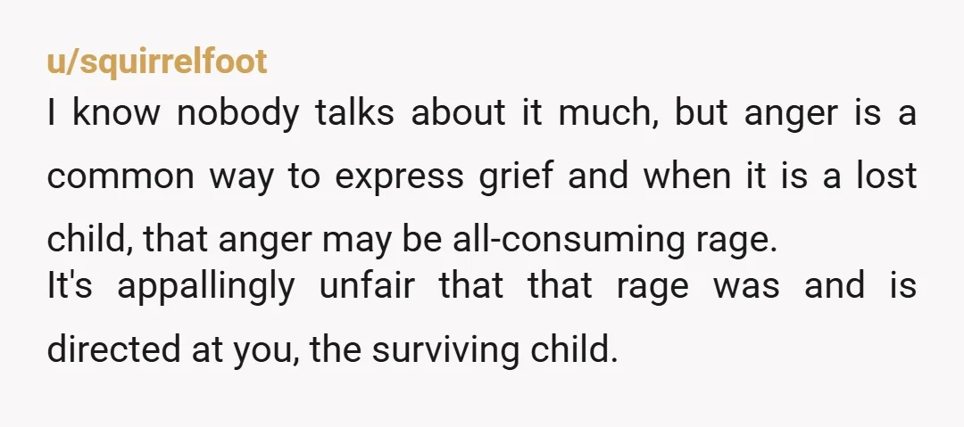 u/squirrelfoot I know nobody talks about it much, but anger is a common way to express grief and when it is a lost child, that anger may be all-consuming rage....