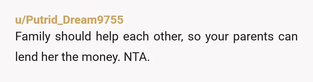 u/Putrid_Dream9755
Family should help each other, so your parents can lend her the money. NTA.