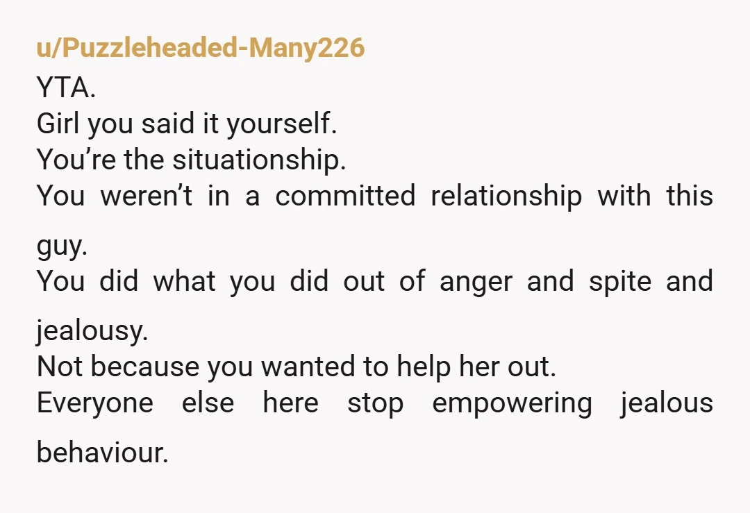 u/Puzzleheaded-Many226 YTA. Girl you said it yourself. You’re the situationship. You weren’t in a committed relationship with this guy. You did what you did out of anger and spite and...