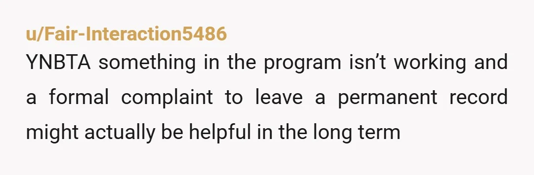 u/Fair-Interaction5486
YNBTA something in the program isn’t working and a formal complaint to leave a permanent record might actually be helpful in the long term