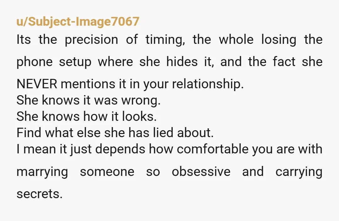 u/Subject-Image7067 Its the precision of timing, the whole losing the phone setup where she hides it, and the fact she NEVER mentions it in your relationship. She knows it was...