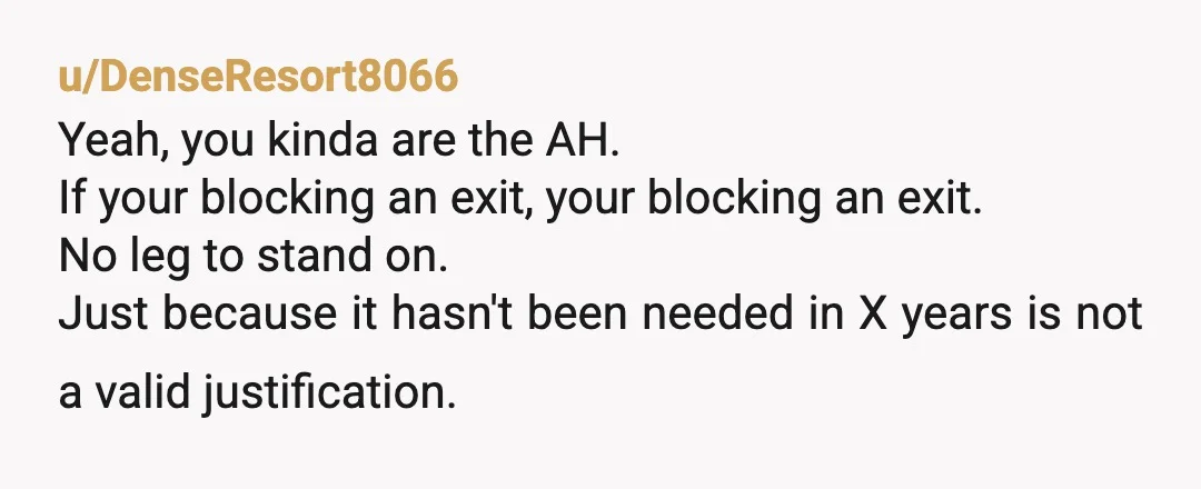 u/DenseResort8066 Yeah, you kinda are the AH. If your blocking an exit, your blocking an exit. No leg to stand on. Just because it hasn't been needed in X years...