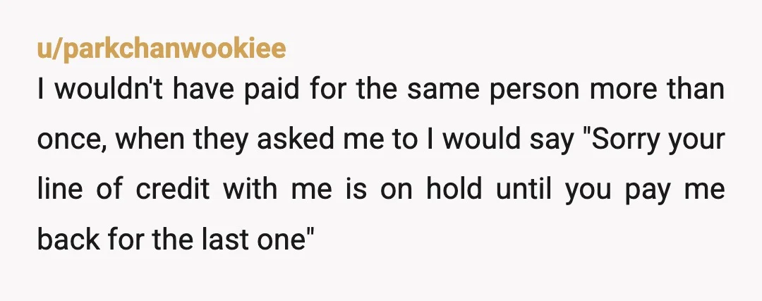 u/Intelligent_Stuff893 I don't think your a AH. You have payed for them to often and never went after them for your money back so they started to use you. I'm...