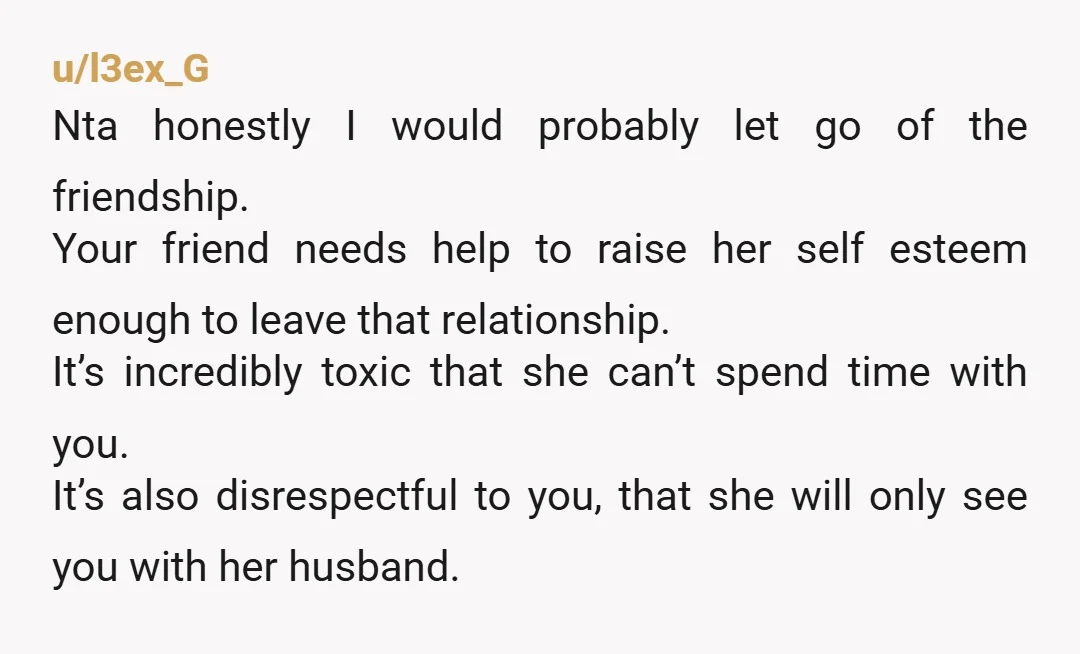 u/l3ex_G Nta honestly I would probably let go of the friendship. Your friend needs help to raise her self esteem enough to leave that relationship. It’s incredibly toxic that she...