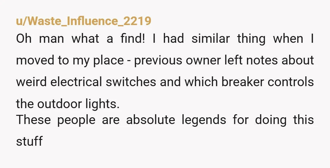 u/Waste_Influence_2219 Oh man what a find! I had similar thing when I moved to my place - previous owner left notes about weird electrical switches and which breaker controls the...