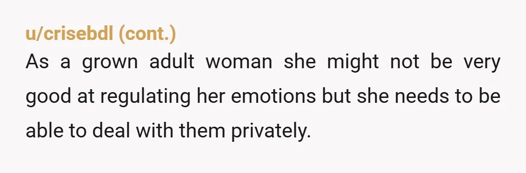 u/PurpleEmotional1401
NTA.
Your son is enabling her.
If she wants to have a meaningful life as a functional adult, she needs professional help.