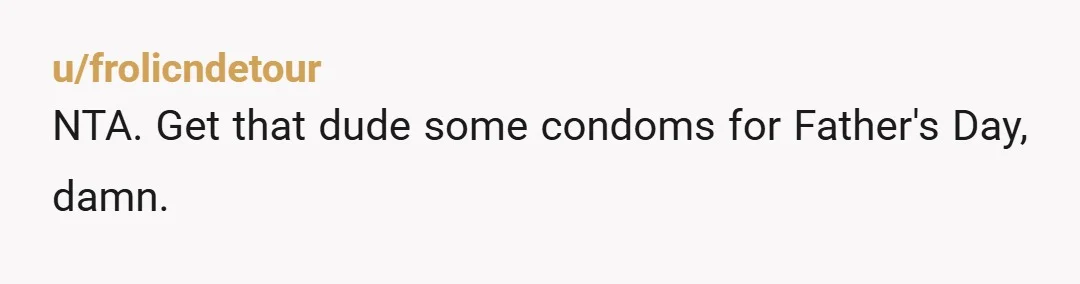 u/frolicndetour
NTA.  Get that dude some condoms for Father's Day, damn.