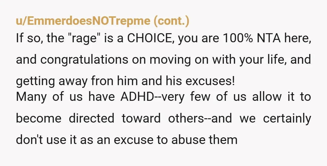u/rockchalkjayhawkKU NTA. I have severe ADHD and not once have I followed someone around shouting obscenities at someone. He’s being abusive. Full stop.