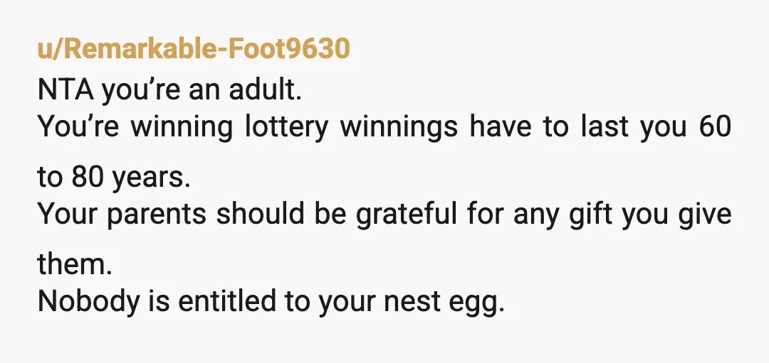 u/EvenKaleidoscope7285 NTA, and honestly, with the way they are planning on spending money, maybe their gift should be in a trust or annuity based before they blow through it and...
