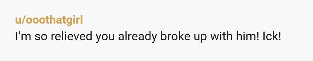 u/ooothatgirl
I’m so relieved you already broke up with him! Ick!