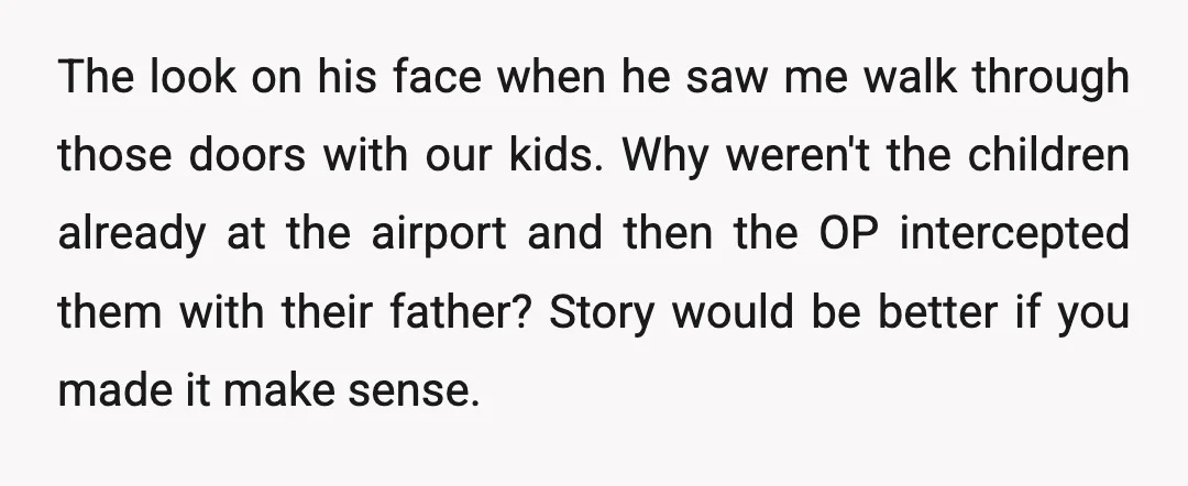 The look on his face when he saw me walk through those doors with our kids. Why weren't the children already at the airport and then the OP intercepted them...