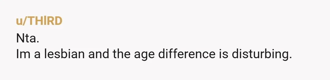 u/THlRD
Nta.
Im a lesbian and the age difference is disturbing.