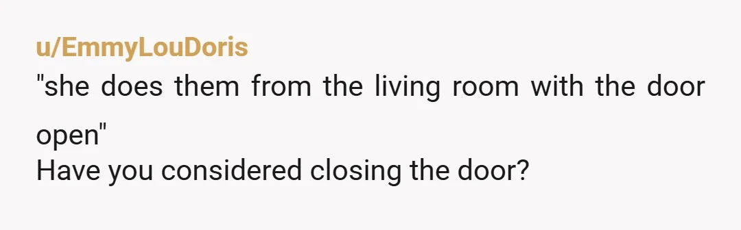 u/EmmyLouDoris
"she does them from the living room with the door open"
Have you considered closing the door?