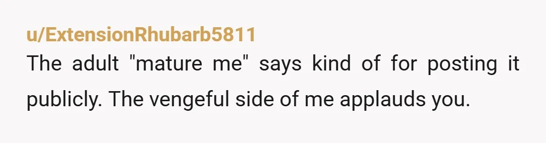 u/ExtensionRhubarb5811 The adult "mature me" says kind of for posting it publicly. The vengeful side of me applauds you.