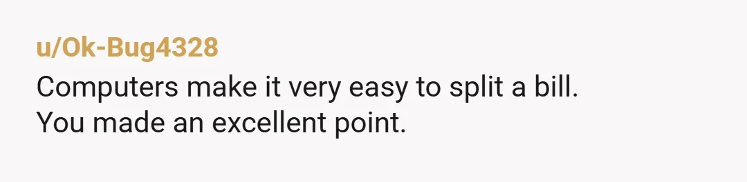 u/Ok-Bug4328 Computers make it very easy to split a bill. You made an excellent point.Â
