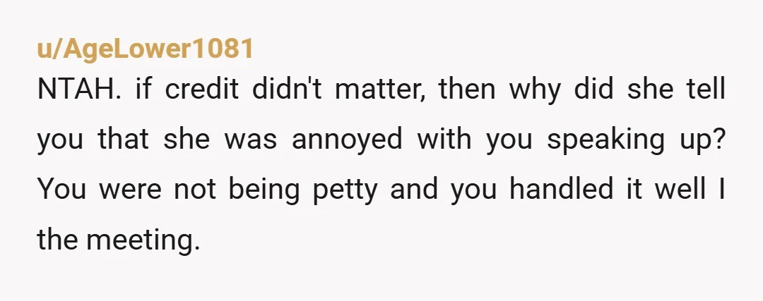 u/AgeLower1081 NTAH. if credit didn't matter, then why did she tell you that she was annoyed with you speaking up? You were not being petty and you handled it well...