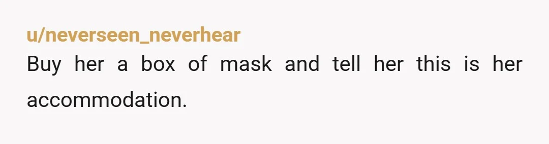 u/neverseen_neverhear
Buy her a box of mask and tell her this is her accommodation.