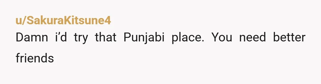 u/SakuraKitsune4
Damn i’d try that Punjabi place. You need better friends