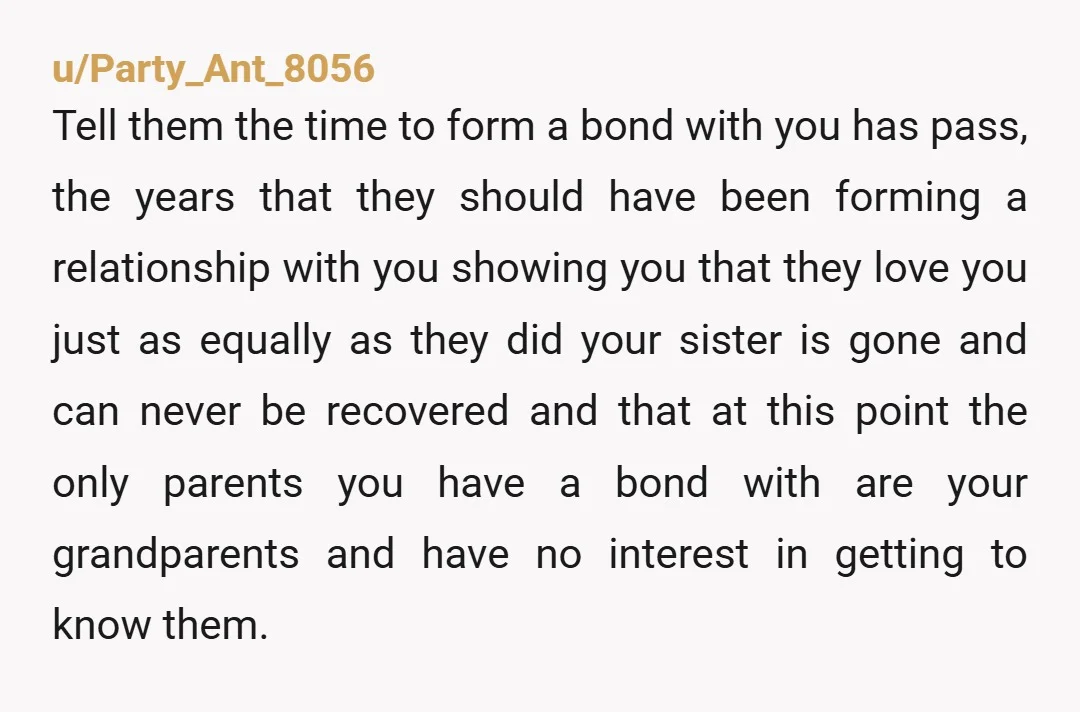 u/Party_Ant_8056 Tell them the time to form a bond with you has pass, the years that they should have been forming a relationship with you showing you that they love...