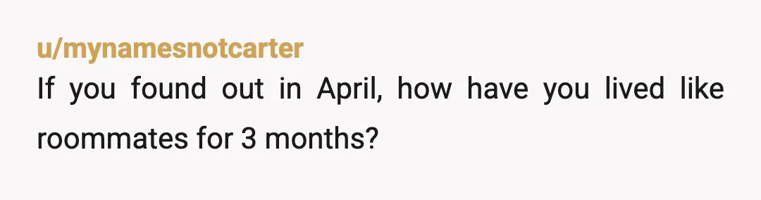 u/mynamesnotcarter
If you found out in April, how have you lived like roommates for 3 months?