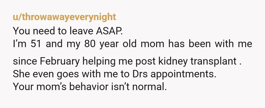 u/Mouse589 Tell the doctor that you are being abused by your mother; she's not giving you the help you need to recover and she's verbally aggressive and abusive. Tell them...