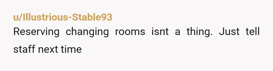 u/Illustrious-Stable93
Reserving changing rooms isnt a thing. Just tell staff next time