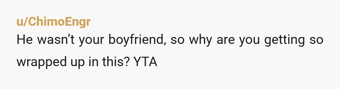 u/ChimoEngr He wasn’t your boyfriend, so why are you getting so wrapped up in this? YTA
