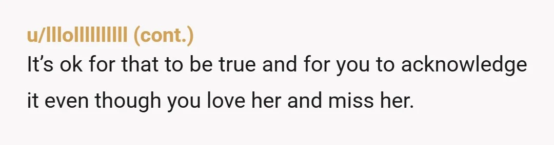 u/GlossyP Humans are complicated. I think you can chose what you hold to when you remember your relationship. In the final paragraph you talk about your love for her and...
