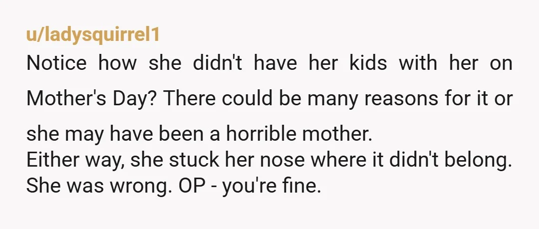 u/Firebrass She asked a stranger to coerce an apology out of a 70 year old because of something her husband said - that's pretty out of line. Any critique you...