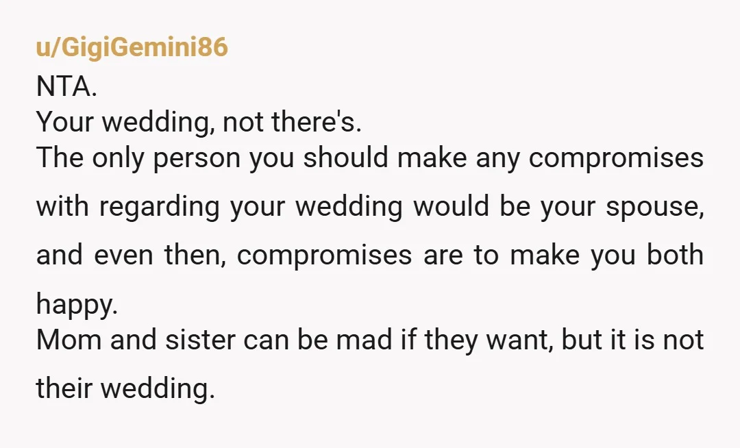 u/GigiGemini86 NTA. Your wedding, not there's. The only person you should make any compromises with regarding your wedding would be your spouse, and even then, compromises are to make you...