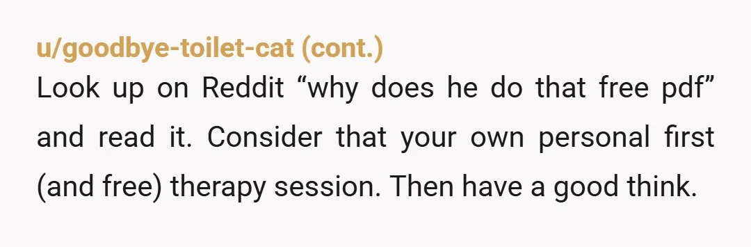 u/Musica1Chaos Well, it would make sense that the abuser doesn't want anybody to have proof of his abuse around you… This guy doesn't seem the kind that's worth working it...