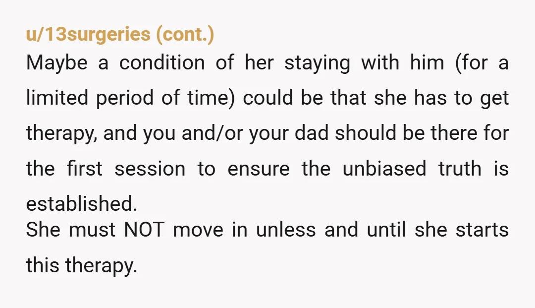 u/MoomahTheQueen It sounds like your sister has not processed the loss of her mother and needs some therapy. Your father can fight his own battles and if he tells you...
