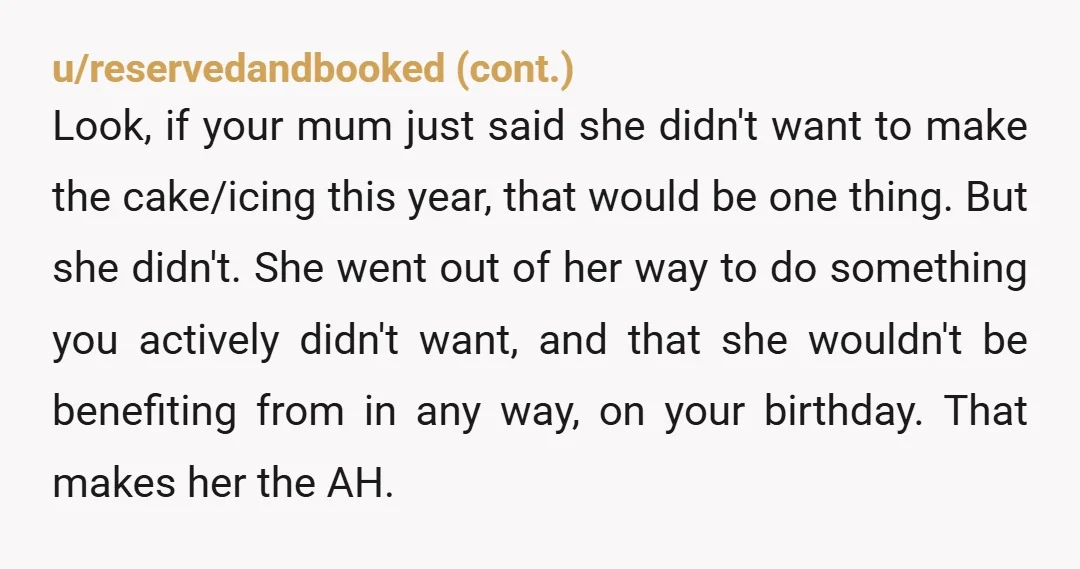 u/v0rpalsword NTA. "He told me that I should've acted enthusiastic and like I liked it to make my mom happy because it wasn't about me." It was literally your birthday...