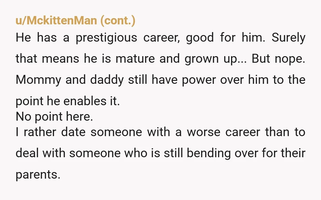 u/Jen5872
If a 31 year old man is going to let his parents dictate his relationships then it was never going to work out anyway.